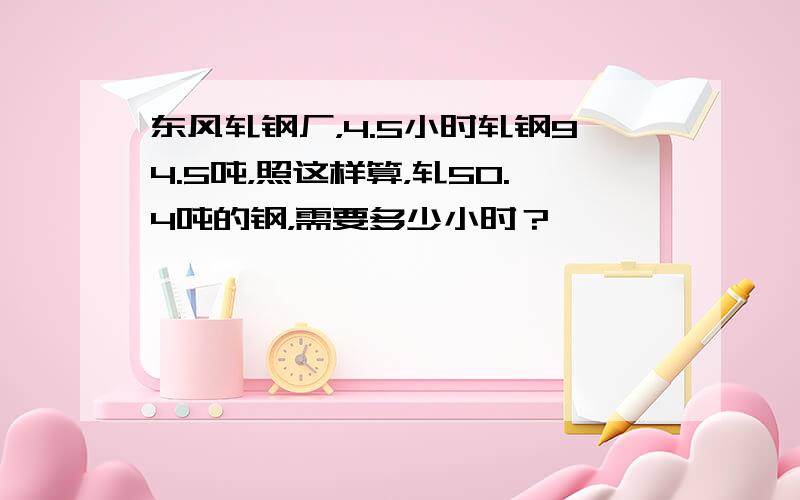 东风轧钢厂，4.5小时轧钢94.5吨，照这样算，轧50.4吨的钢，需要多少小时？