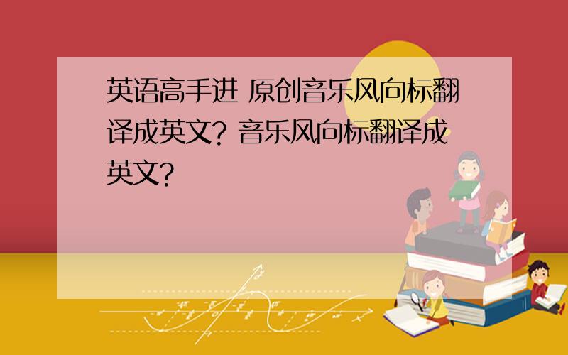 英语高手进 原创音乐风向标翻译成英文? 音乐风向标翻译成英文?