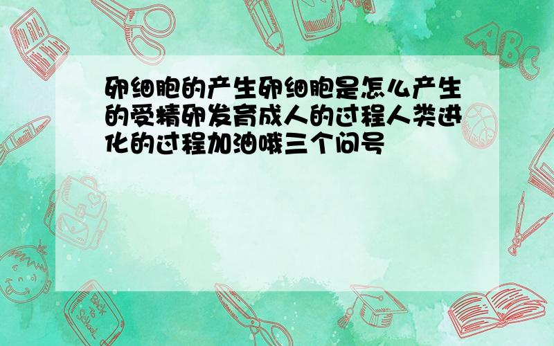 卵细胞的产生卵细胞是怎么产生的受精卵发育成人的过程人类进化的过程加油哦三个问号