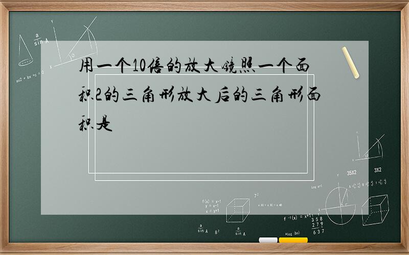 用一个10倍的放大镜照一个面积2的三角形放大后的三角形面积是