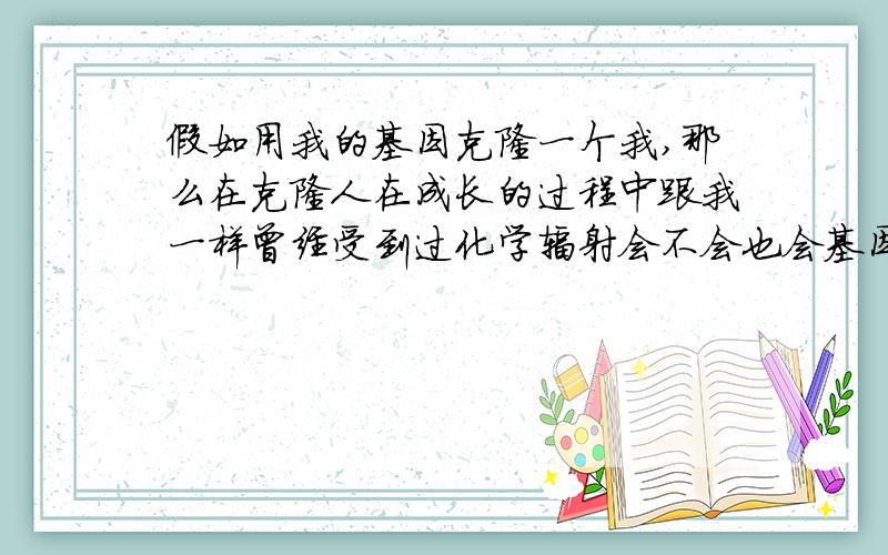 假如用我的基因克隆一个我,那么在克隆人在成长的过程中跟我一样曾经受到过化学辐射会不会也会基因变异呢?