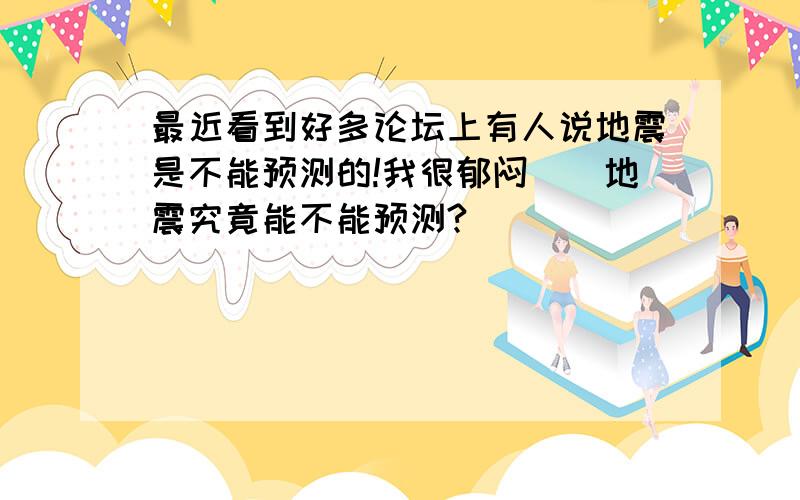 最近看到好多论坛上有人说地震是不能预测的!我很郁闷``地震究竟能不能预测?