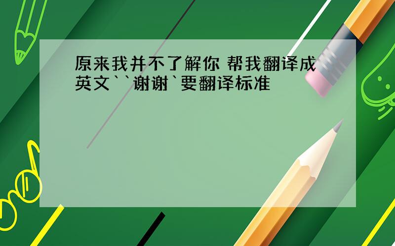 原来我并不了解你 帮我翻译成英文``谢谢`要翻译标准