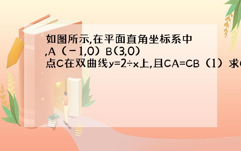 如图所示,在平面直角坐标系中,A（－1,0）B(3,0）点C在双曲线y=2÷x上,且CA=CB（1）求C点坐标