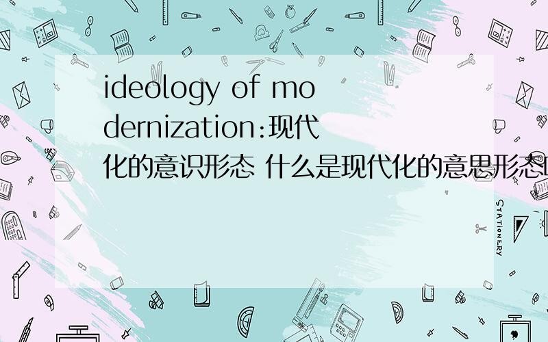 ideology of modernization:现代化的意识形态 什么是现代化的意思形态啊?