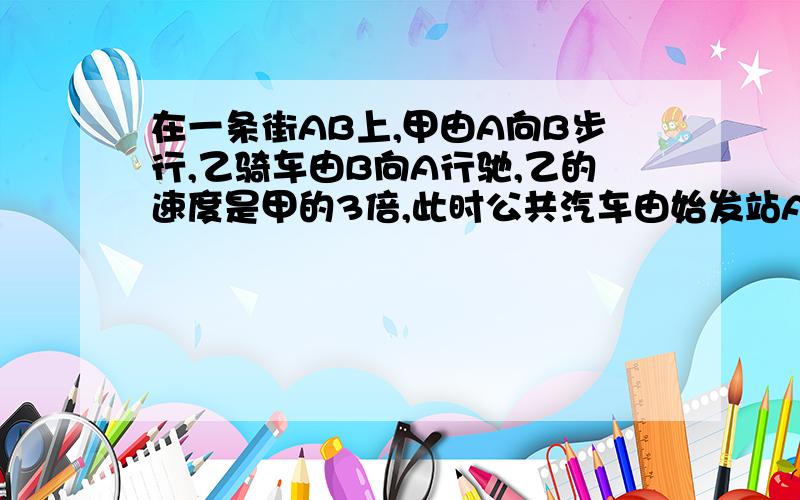 在一条街AB上,甲由A向B步行,乙骑车由B向A行驰,乙的速度是甲的3倍,此时公共汽车由始发站A开出向B行驶,