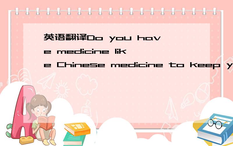 英语翻译Do you have medicine like Chinese medicine to keep you g