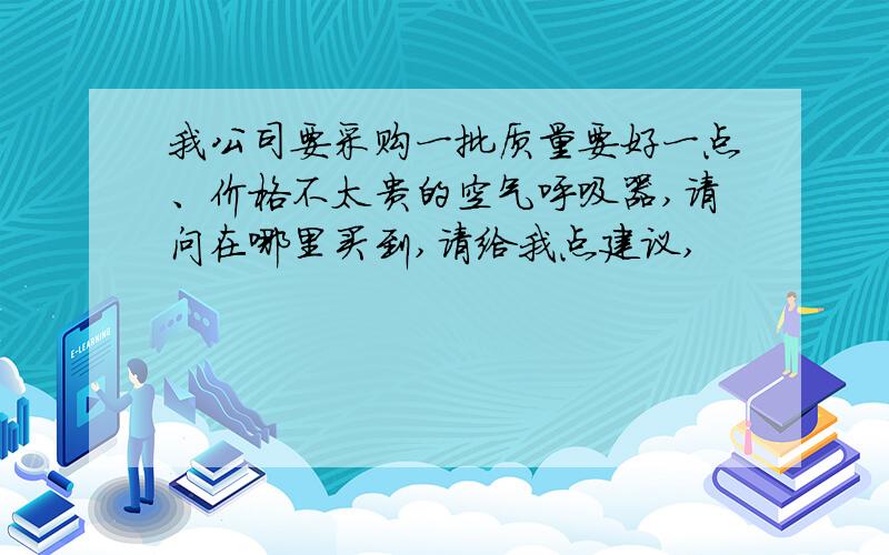 我公司要采购一批质量要好一点、价格不太贵的空气呼吸器,请问在哪里买到,请给我点建议,