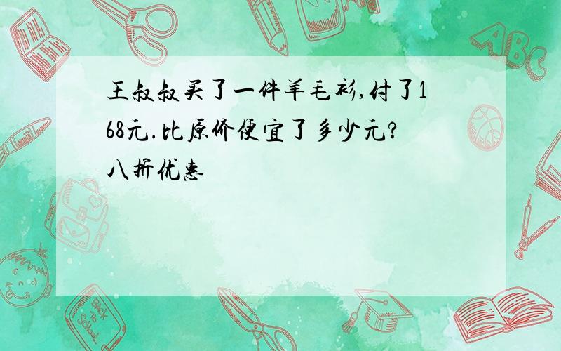 王叔叔买了一件羊毛衫,付了168元.比原价便宜了多少元?八折优惠