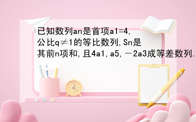 已知数列an是首项a1=4,公比q≠1的等比数列,Sn是其前n项和,且4a1,a5,－2a3成等差数列.求公比q的值（2