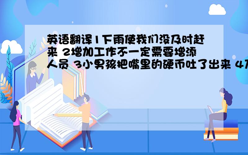 英语翻译1下雨使我们没及时赶来 2增加工作不一定需要增添人员 3小男孩把嘴里的硬币吐了出来 4万一着火请立即按警铃