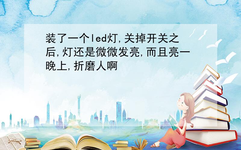 装了一个led灯,关掉开关之后,灯还是微微发亮,而且亮一晚上,折磨人啊