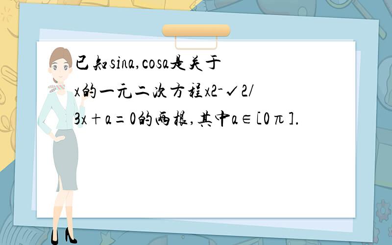 已知sina,cosa是关于x的一元二次方程x2-√2/3x+a=0的两根,其中a∈[0π].