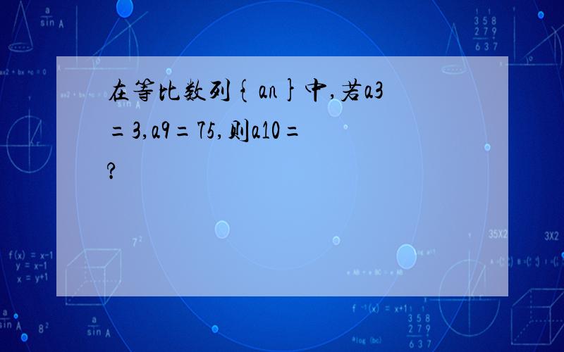 在等比数列{an}中,若a3=3,a9=75,则a10=?