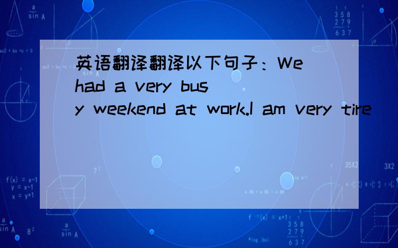 英语翻译翻译以下句子：We had a very busy weekend at work.I am very tire