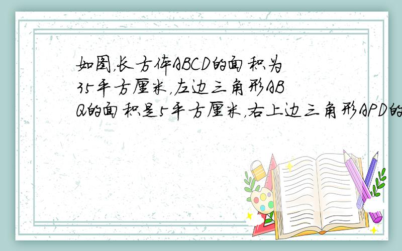 如图，长方体ABCD的面积为35平方厘米，左边三角形ABQ的面积是5平方厘米，右上边三角形APD的面积是7平方厘米，那么