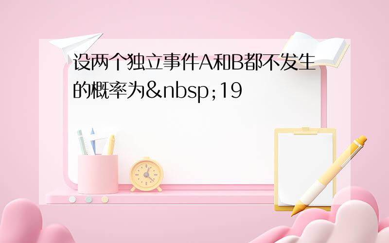 设两个独立事件A和B都不发生的概率为 19