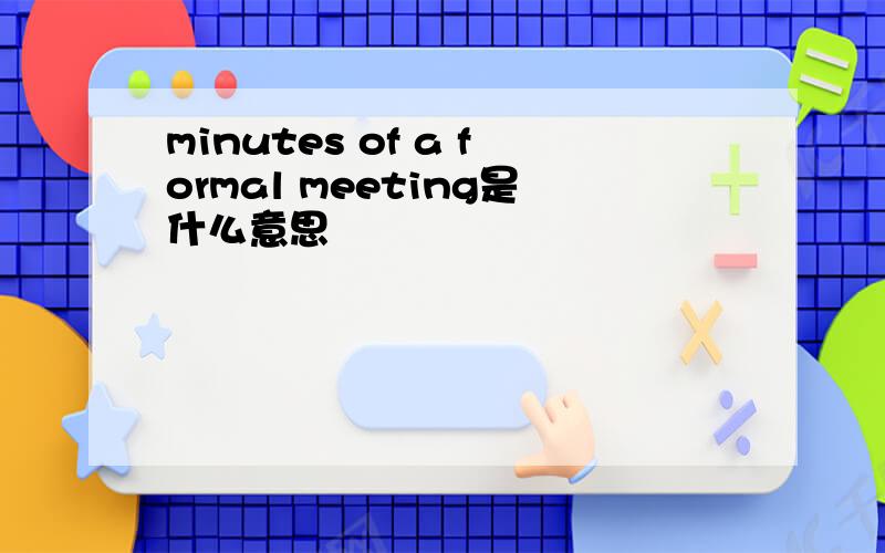 minutes of a formal meeting是什么意思