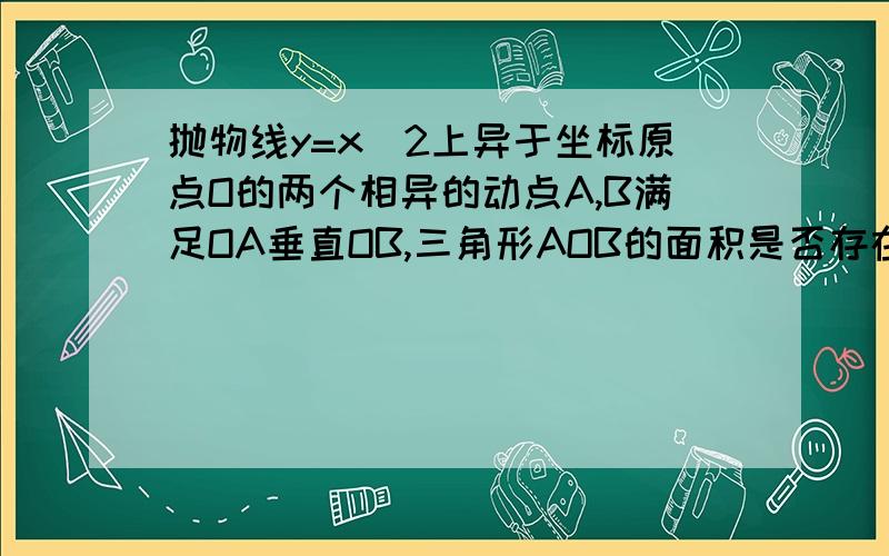 抛物线y=x^2上异于坐标原点O的两个相异的动点A,B满足OA垂直OB,三角形AOB的面积是否存在最小值?若存在,求出最