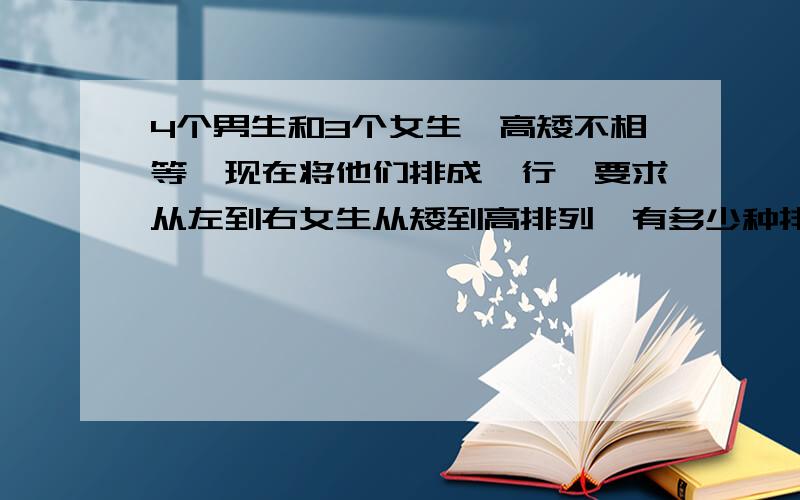 4个男生和3个女生,高矮不相等,现在将他们排成一行,要求从左到右女生从矮到高排列,有多少种排法.如题