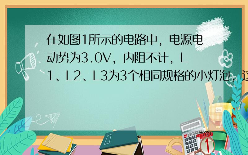 在如图1所示的电路中，电源电动势为3.0V，内阻不计，L1、L2、L3为3个相同规格的小灯泡，这种小灯泡的伏安特性曲线如