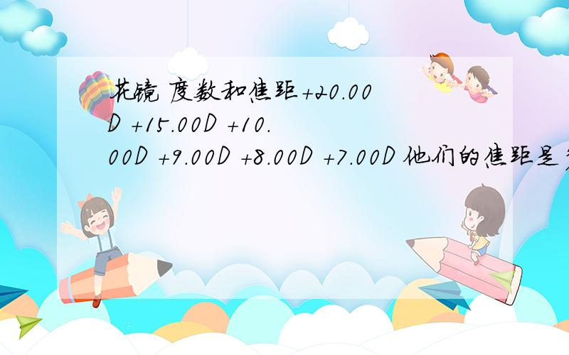 花镜 度数和焦距+20.00D +15.00D +10.00D +9.00D +8.00D +7.00D 他们的焦距是多