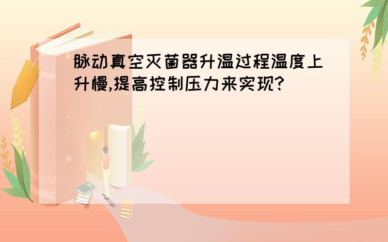 脉动真空灭菌器升温过程温度上升慢,提高控制压力来实现?