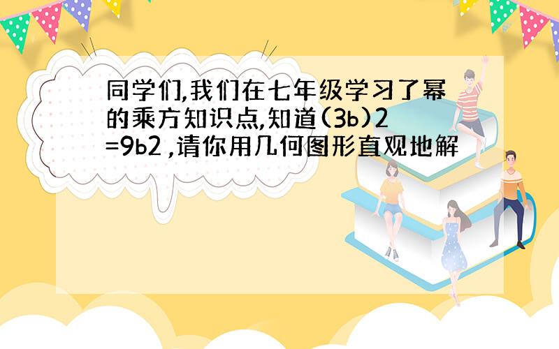 同学们,我们在七年级学习了幂的乘方知识点,知道(3b)2=9b2 ,请你用几何图形直观地解