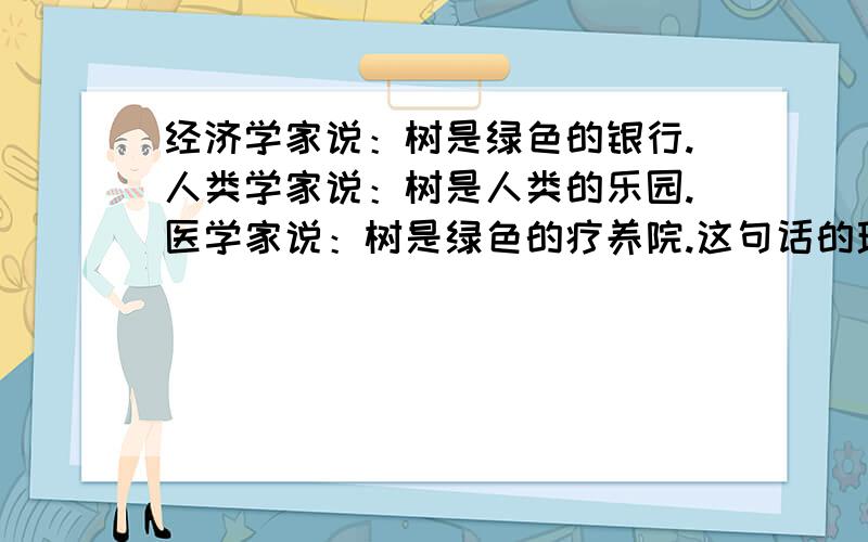 经济学家说：树是绿色的银行.人类学家说：树是人类的乐园.医学家说：树是绿色的疗养院.这句话的理解