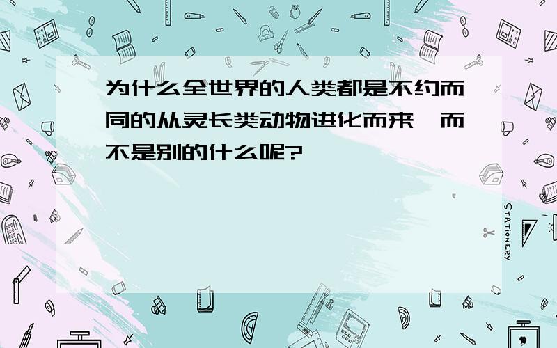 为什么全世界的人类都是不约而同的从灵长类动物进化而来,而不是别的什么呢?