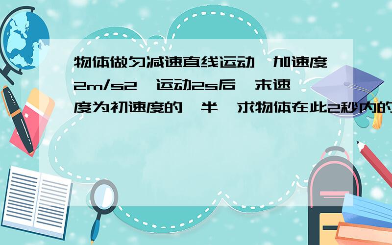 物体做匀减速直线运动,加速度2m/s2,运动2s后,末速度为初速度的一半,求物体在此2秒内的位移和物到