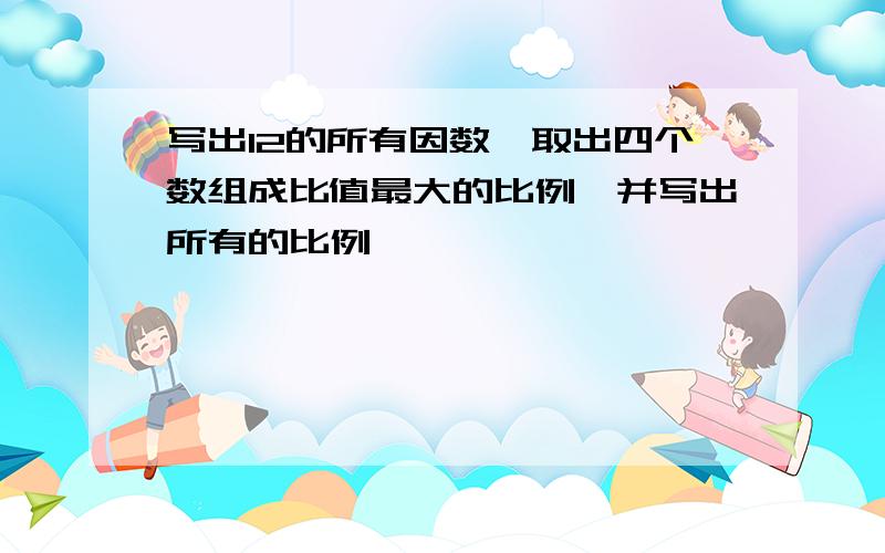 写出12的所有因数,取出四个数组成比值最大的比例,并写出所有的比例