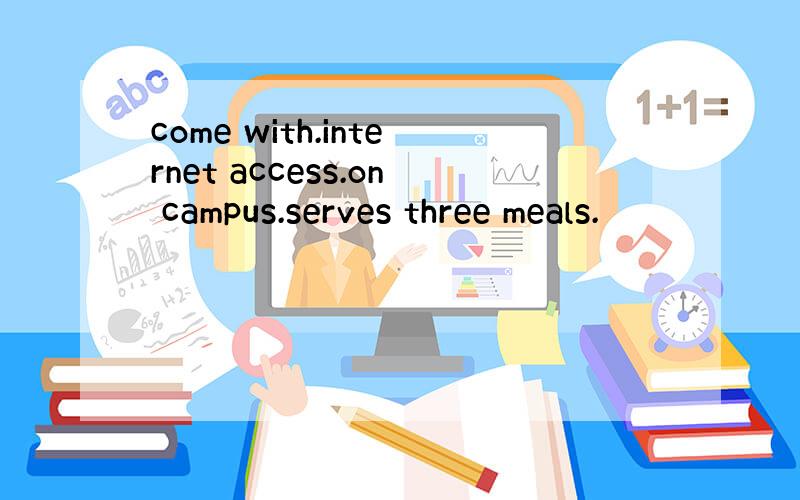 come with.internet access.on campus.serves three meals.