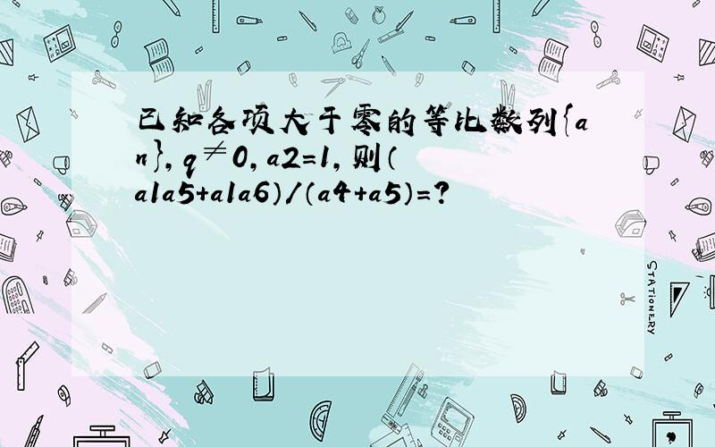 已知各项大于零的等比数列{an},q≠0,a2=1,则（a1a5+a1a6）/（a4+a5）=?