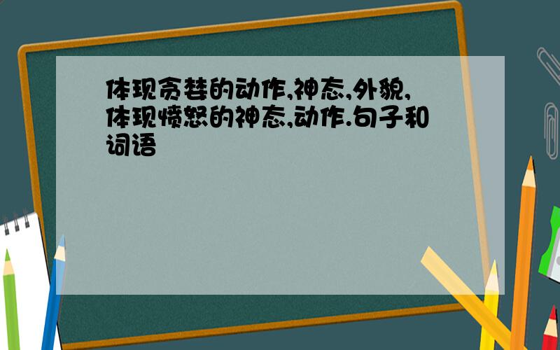 体现贪婪的动作,神态,外貌,体现愤怒的神态,动作.句子和词语