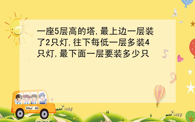 一座5层高的塔,最上边一层装了2只灯,往下每低一层多装4只灯,最下面一层要装多少只