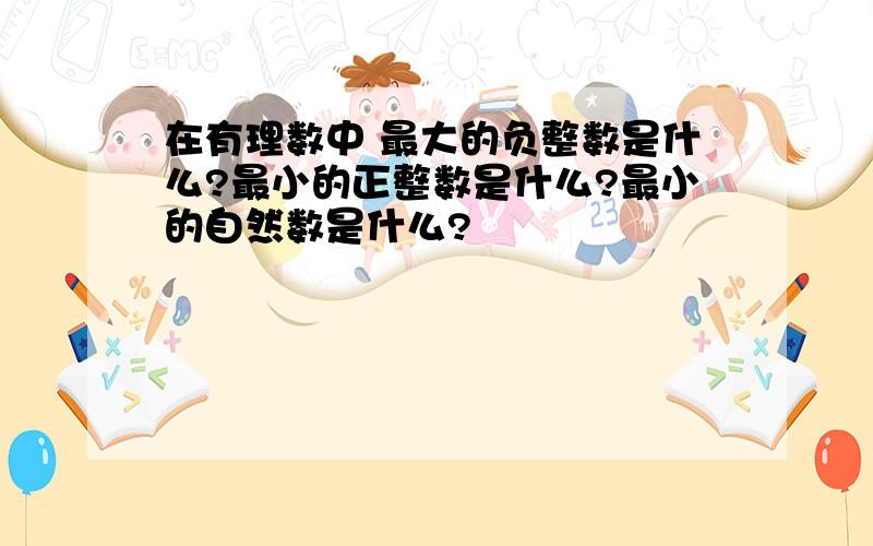 在有理数中 最大的负整数是什么?最小的正整数是什么?最小的自然数是什么?