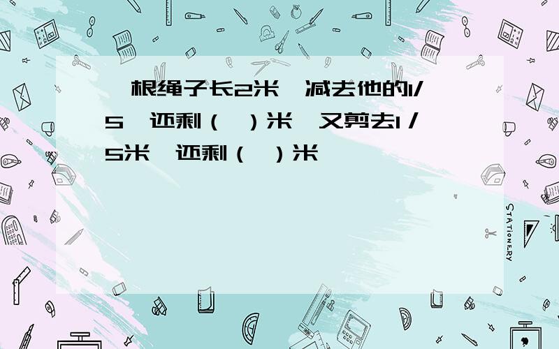 一根绳子长2米,减去他的1/5,还剩（ ）米,又剪去1／5米,还剩（ ）米