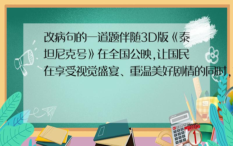 改病句的一道题伴随3D版《泰坦尼克号》在全国公映,让国民在享受视觉盛宴、重温美好剧情的同时,也深深地纠结于国产影视的质量