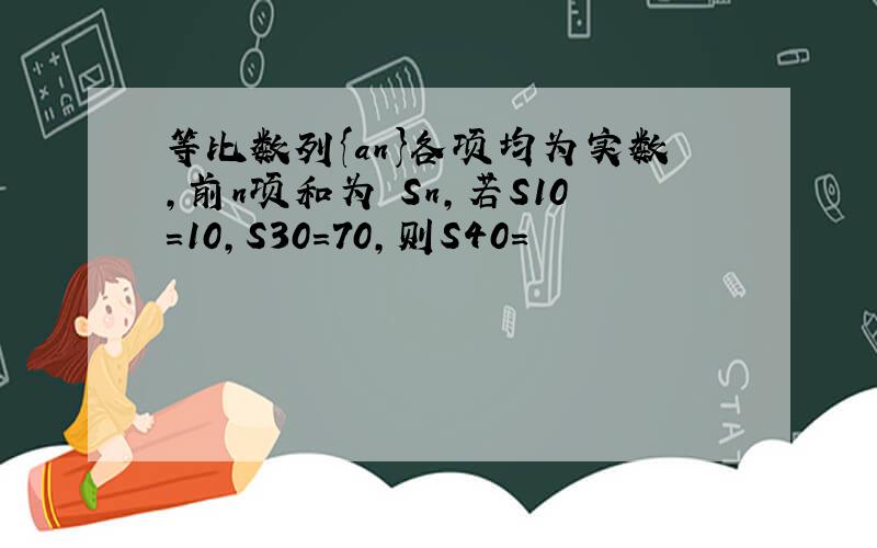 等比数列{an}各项均为实数,前n项和为 Sn,若S10=10,S30=70,则S40=