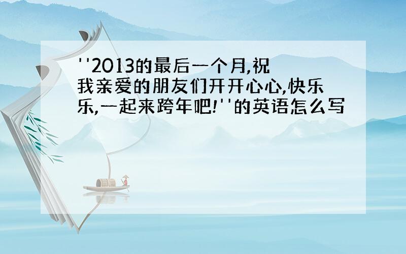 ''2013的最后一个月,祝我亲爱的朋友们开开心心,快乐乐,一起来跨年吧!''的英语怎么写