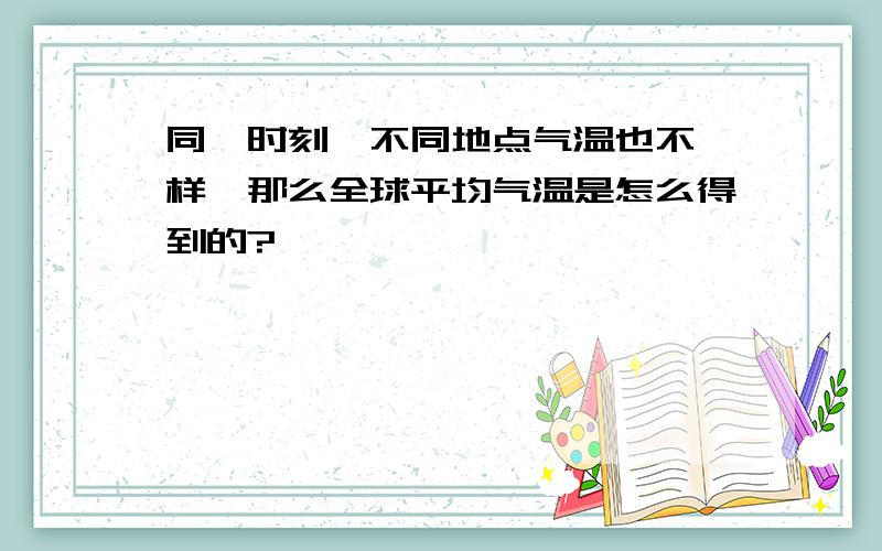 同一时刻,不同地点气温也不一样,那么全球平均气温是怎么得到的?