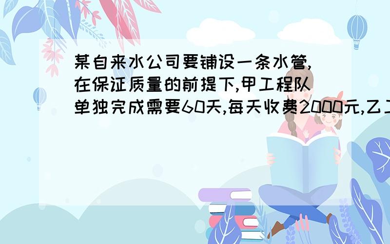 某自来水公司要铺设一条水管,在保证质量的前提下,甲工程队单独完成需要60天,每天收费2000元,乙工程队单独完成需要40