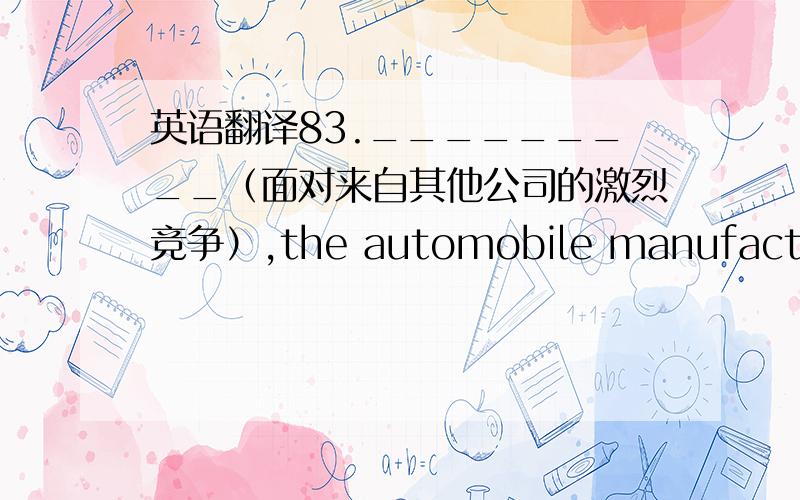 英语翻译83._________（面对来自其他公司的激烈竞争）,the automobile manufacturer