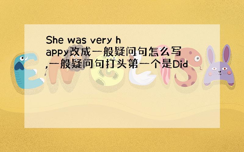 She was very happy改成一般疑问句怎么写,一般疑问句打头第一个是Did