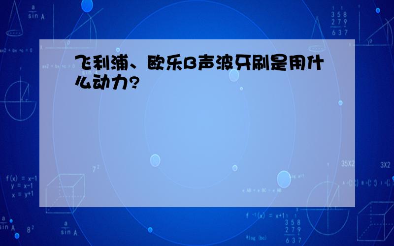 飞利浦、欧乐B声波牙刷是用什么动力?