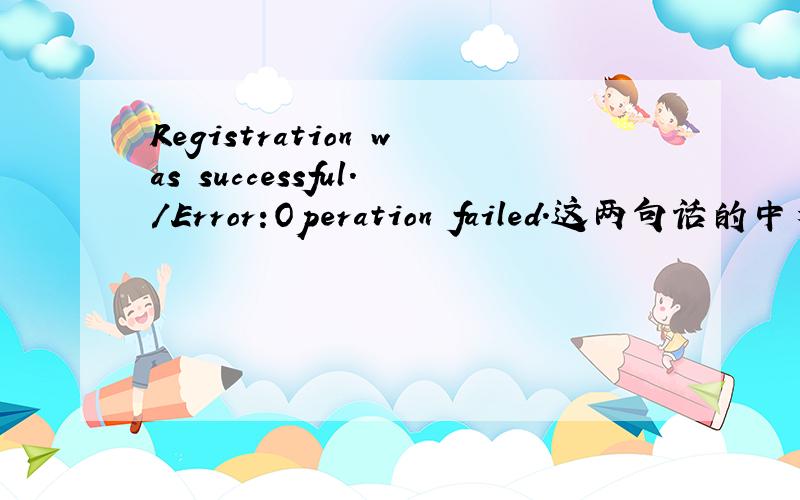 Registration was successful./Error:Operation failed.这两句话的中文解