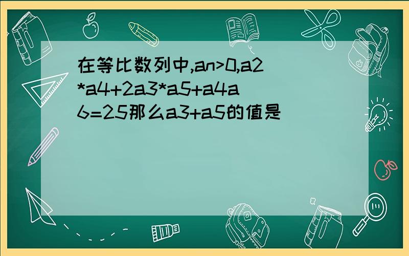 在等比数列中,an>0,a2*a4+2a3*a5+a4a6=25那么a3+a5的值是