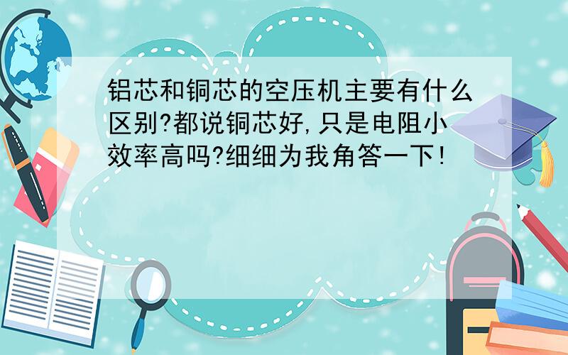 铝芯和铜芯的空压机主要有什么区别?都说铜芯好,只是电阻小效率高吗?细细为我角答一下!