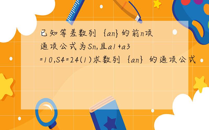 已知等差数列｛an}的前n项通项公式为Sn,且a1+a3=10,S4=24(1)求数列｛an｝的通项公式